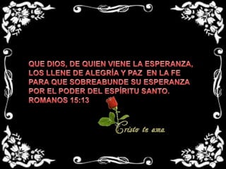 QUE DIOS, DE QUIEN VIENE LA ESPERANZA, LOS LLENE DE ALEGRÍA Y PAZ  EN LA FE PARA QUE SOBREABUNDE SU ESPERANZA POR EL PODER DEL ESPÍRITU SANTO.ROMANOS 15:13