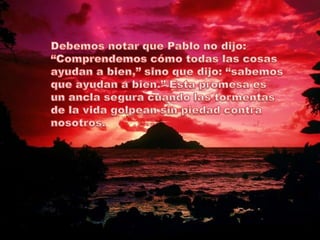 Debemos notar que Pablo no dijo: “Comprendemos cómo todas las cosas ayudan a bien,” sino que dijo: “sabemos que ayudan a bien.” Esta promesa es un ancla segura cuando las tormentas de la vida golpean sin piedad contra nosotros.