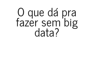 O que dá praO que dá pra
fazer sem bigfazer sem big
data?data?
 