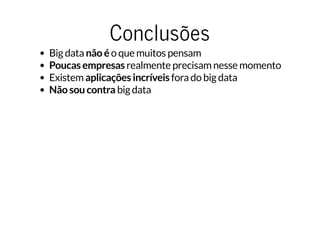 ConclusõesConclusões
Big data não é o que muitos pensam
Poucas empresas realmente precisam nesse momento
Existem aplicações incríveis fora do big data
Não sou contra big data
 