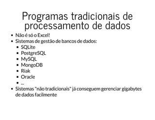 Programas tradicionais deProgramas tradicionais de
processamento de dadosprocessamento de dados
Não é só o Excel!
Sistemas de gestão de bancos de dados:
SQLite
PostgreSQL
MySQL
MongoDB
Riak
Oracle
...
Sistemas "não tradicionais" já conseguem gerenciar gigabytes
de dados facilmente
 