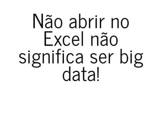 Não abrir noNão abrir no
Excel nãoExcel não
significa ser bigsignifica ser big
data!data!
 