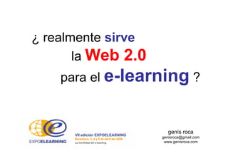 genís roca
genisroca@gmail.com
www.genisroca.com
¿ realmente sirve
la Web 2.0
para el e-learning ?
 
