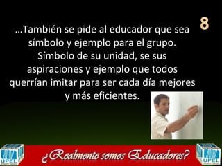 …También se pide al educador que sea
   símbolo y ejemplo para el grupo.
      Símbolo de su unidad, se sus
   aspiraciones y ejemplo que todos
querrían imitar para ser cada día mejores
            y más eficientes.
 