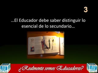 …El Educador debe saber distinguir lo
     esencial de lo secundario…
 