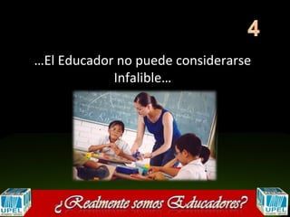 …El Educador no puede considerarse
            Infalible…
 