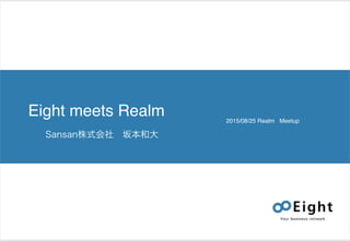 Eight meets Realm 2015/08/25 Realm Meetup
Sansan株式会社 坂本和大
 