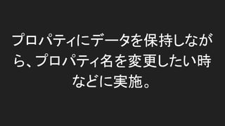 プロパティにデータを保持しながら、
プロパティ名を変更したい時に実施。
 