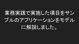 業務実践で実施した項目をサンプルのアプリ
ケーションをモデルに解説しました。
 