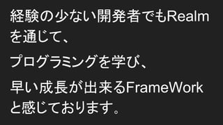 経験の少ない開発者でもRealmを通じて、
プログラミングを学び、
早い成長が出来るFrameWorkと
感じております。
 