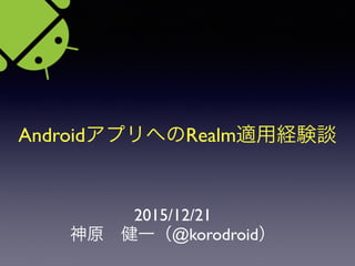 AndroidアプリへのRealm適用経験談
2015/12/21
神原 健一（@korodroid）
 