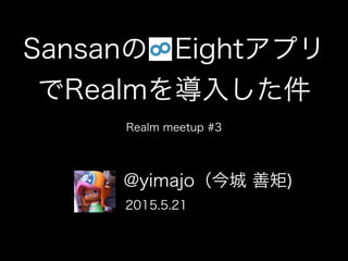 Sansanの Eightアプリ
でRealmを導入した件
Realm meetup #3
@yimajo（今城 善矩)
2015.5.21
 