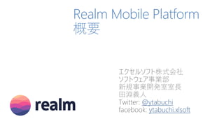 Realm Mobile Platform
概要
エクセルソフト株式会社
ソフトウェア事業部
新規事業開発室室長
田淵義人
Twitter: @ytabuchi
facebook: ytabuchi.xlsoft
 