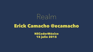 Realm
Erick Camacho @ecamacho
NSCoderMéxico
15 julio 2015
 