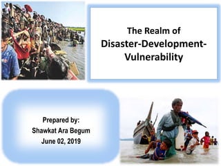 The Realm of
Disaster-Development-
Vulnerability
Prepared by:
Shawkat Ara Begum
June 02, 2019
 