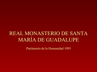 REAL MONASTERIO DE SANTA MARÍA DE GUADALUPE Patrimonio de la Humanidad 1993 
