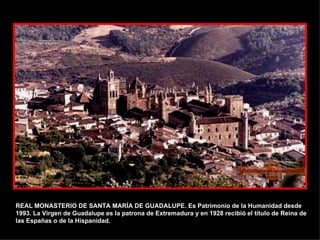 REAL MONASTERIO DE SANTA MARÍA DE GUADALUPE. Es Patrimonio de la Humanidad desde 1993. La Virgen de Guadalupe es la patrona de Extremadura y en 1928 recibió el título de Reina de las Españas o de la Hispanidad. 