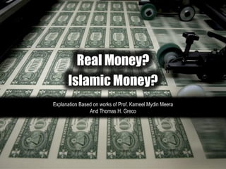 Real Money?
Islamic Money?
Explanation Based on works of Prof. Kameel Mydin Meera
And Thomas H. Greco
 