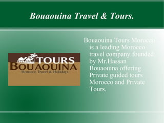 Bouaouina Travel & Tours.
Bouaouina Tours Morocco
is a leading Morocco
travel company founded
by Mr.Hassan
Bouaouina offering
Private guided tours
Morocco and Private
Tours.
 