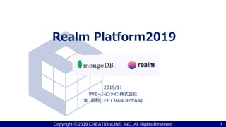 Copyright ⓒ2019 CREATIONLINE, INC. All Rights Reserved
Realm Platform2019
2019/11
クリエーションライン株式会社
李 昌桓(LEE CHANGHWAN)
1
 