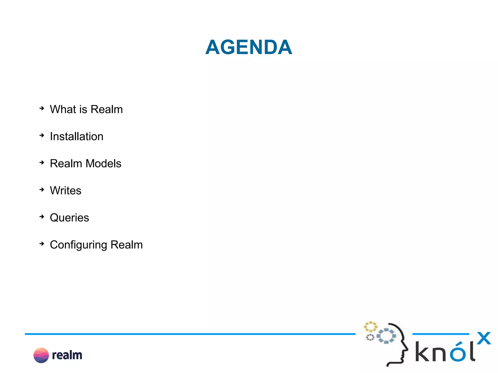 AGENDA ➔ What is Realm ➔ Installation ➔ Realm Models ➔ Writes ➔ Queries ➔ Configuring Realm 