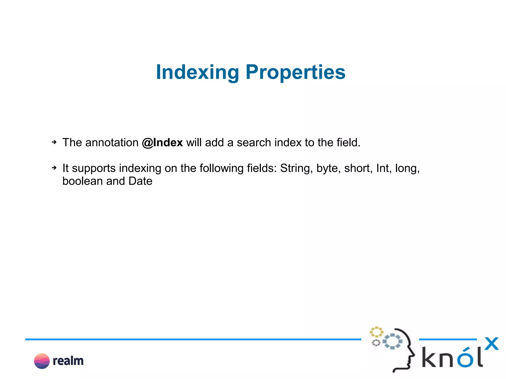 Indexing Properties ➔ The annotation @Index will add a search index to the field. ➔ It supports indexing on the following fields: String, byte, short, Int, long, boolean and Date 
