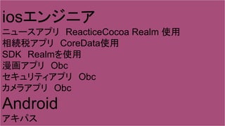 iosエンジニア
ニュースアプリ　ReacticeCocoa Realm 使用
相続税アプリ　CoreData使用
SDK　Realmを使用
漫画アプリ　Obc
セキュリティアプリ　Obc
カメラアプリ　Obc
Android
アキパス
 