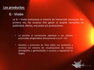 MercadoEstos servicios y productos innovadores, serán eficaces para las actividades comerciales siempre y cuando, los usuarios y clientes deseen recibir ofertas y promociones, las mismas tendrán un alcance geolocacional y demográfico.Los usuarios y clientes, de manera natural, recibirán dichas ofertas y promociones, de manera geolocalizada, (un lugar bien definido, calle, barrio, ciudad o país).