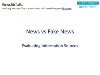 News vs Fake News
Evaluating Information Sources
#uwslibTalks
Inspiring “sessions”for studentsand staff shared by expertlibrarians.
 