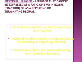  An irrational number cannot be expressed
as a fraction.
 Irrational numbers cannot be represented as
terminating or repeating decimals.
 Irrational numbers are non-terminating,
non-repeating decimals.
 