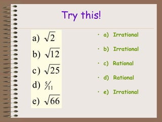 Try this!
a)

2

b) 12
c)
d)
e)

25
5

11

66

• a) Irrational
• b) Irrational
• c) Rational
• d) Rational
• e) Irrational

 
