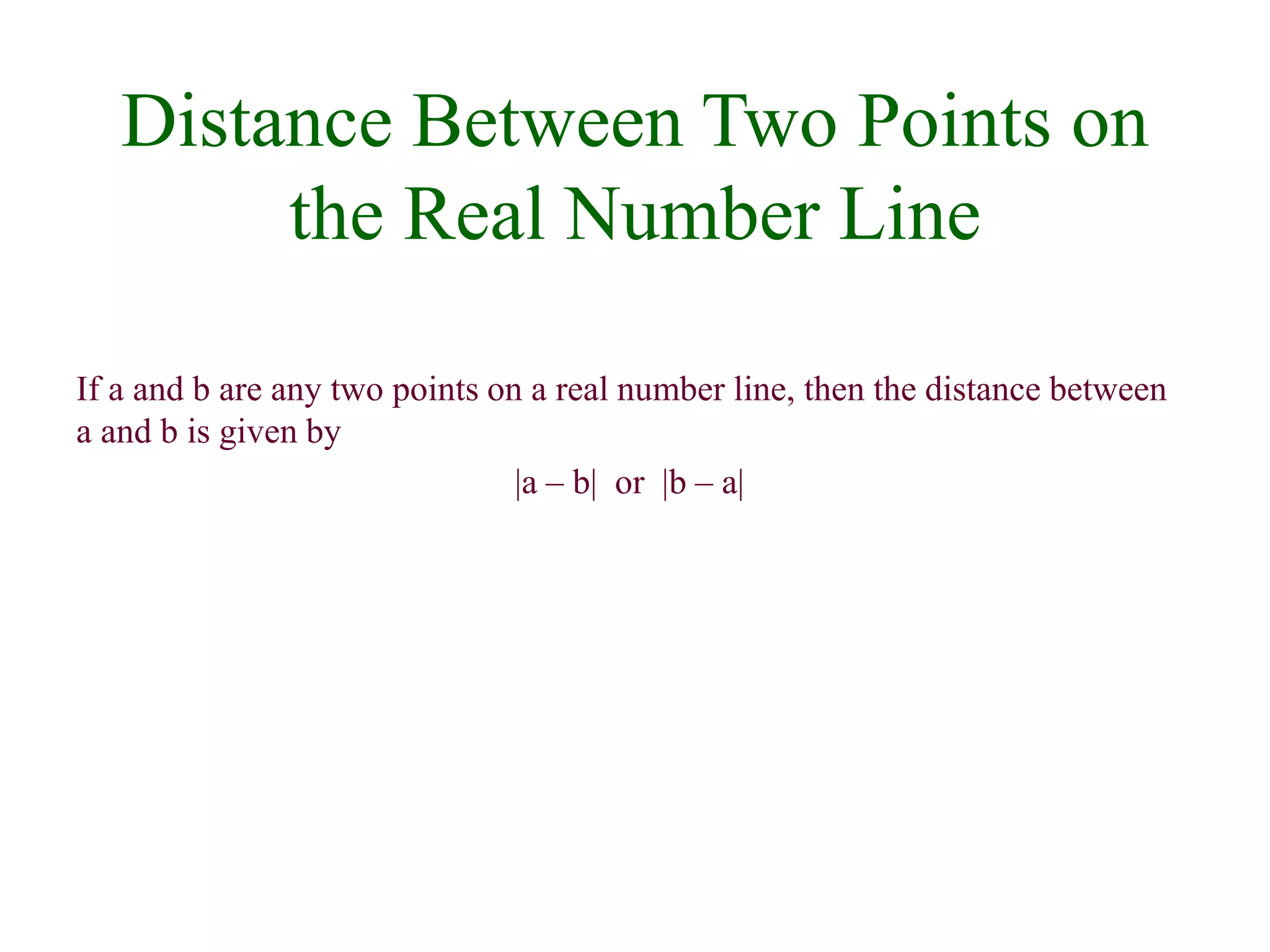 Distance Between Two Points on 
the Real Number Line 
If a and b are any two points on a real number line, then the distance between 
a and b is given by 
|a – b| or |b – a| 
 