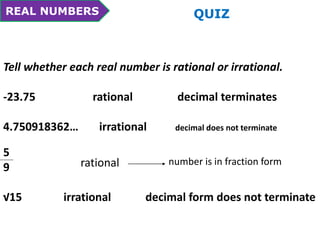 REAL NUMBERS QUIZ 
Tell whether each real number is rational or irrational. 
-23.75 rational decimal terminates 
4.750918362… irrational decimal does not terminate 
5 
9 
rational number is in fraction form 
√15 irrational decimal form does not terminate 
 
