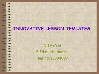 INNOVATIVE LESSON TEMLATES 
NITHYA.G 
B.Ed mathematics 
Reg no:13304007 
 