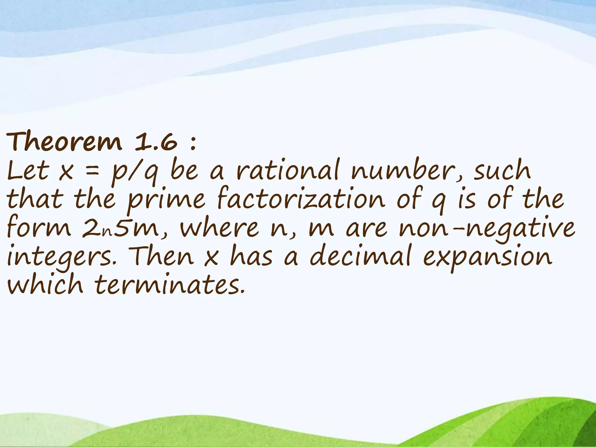 Theorem 1.6 :
Let x = p/q be a rational number, such
that the prime factorization of q is of the
form 2n5m, where n, m are non-negative
integers. Then x has a decimal expansion
which terminates.
 