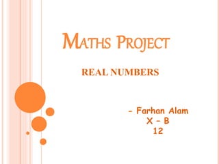 MATHS PROJECT
REAL NUMBERS
- Farhan Alam
X – B
12
 