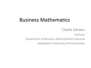 Business Mathematics
Charls Darwin
Lecturer
Department of Business Administration-General
Bangladesh university of Professionals
 