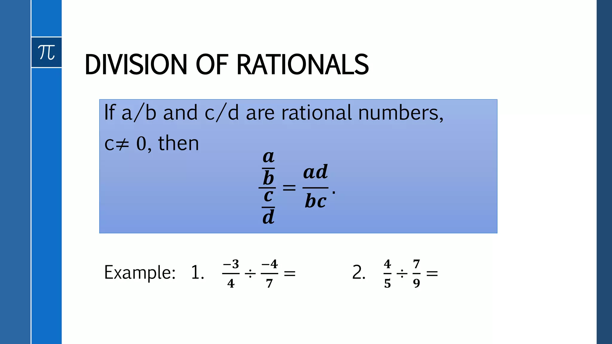 If a/b and c/d are rational numbers,
c≠ 0, then
𝒂
𝒃
𝒄
𝒅
=
𝒂𝒅
𝒃𝒄
.
DIVISION OF RATIONALS
Example: 1.
−𝟑
𝟒
÷
−𝟒
𝟕
= 2.
𝟒
𝟓
÷
𝟕
𝟗
=
 