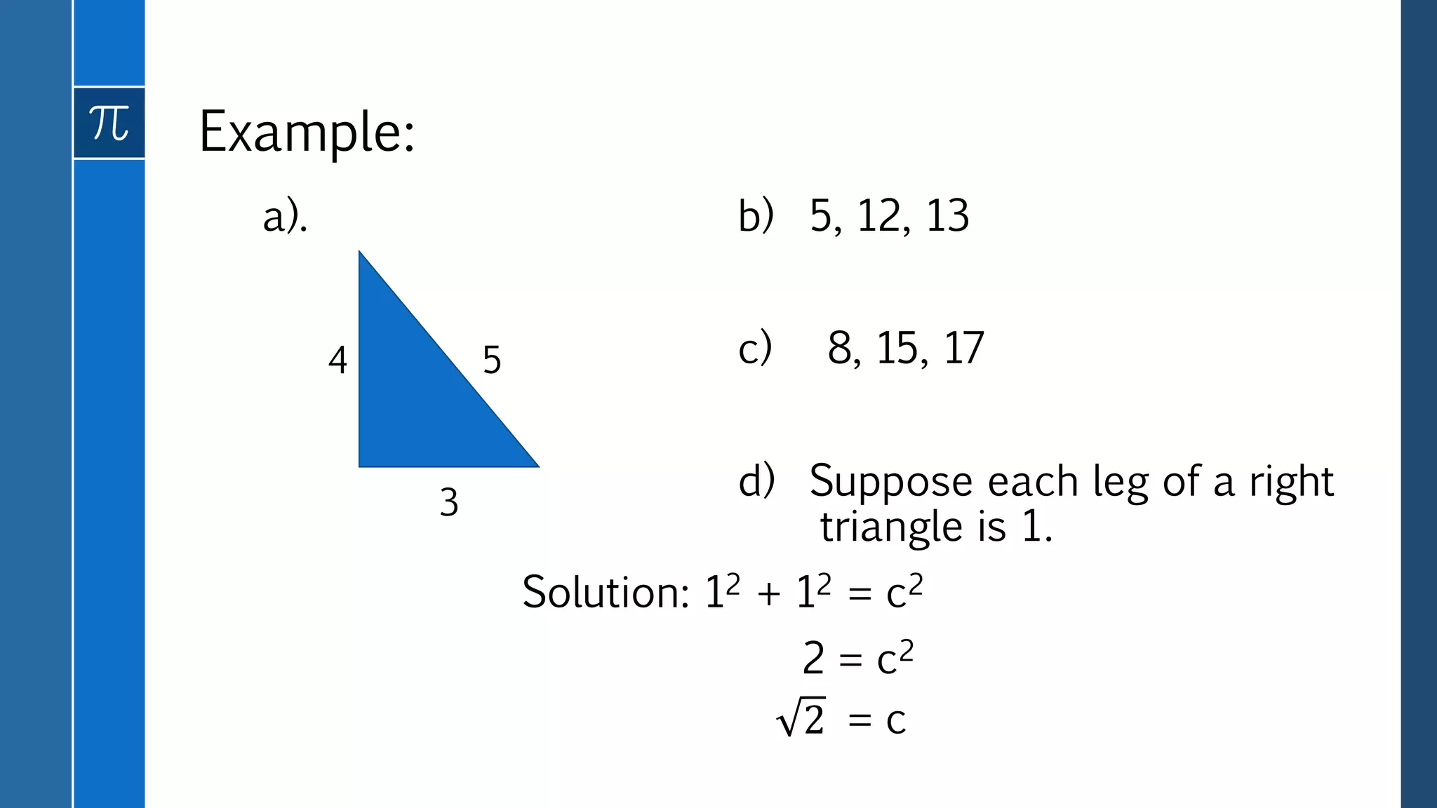 Example:
a). b) 5, 12, 13
c) 8, 15, 17
d) Suppose each leg of a right
triangle is 1.
Solution: 12 + 12 = c2
2 = c2
3
4 5
2 = c
 