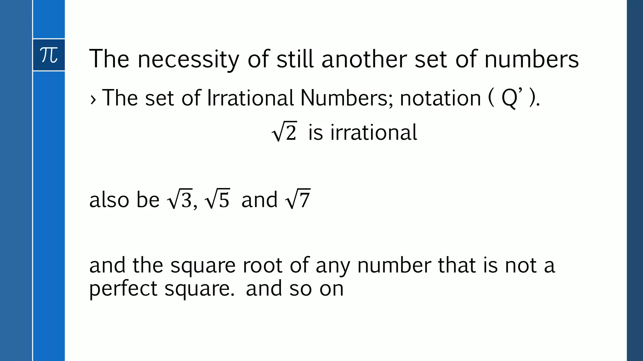The necessity of still another set of numbers
› The set of Irrational Numbers; notation ( Q’ ).
2 is irrational
also be 3, 5 and 7
and the square root of any number that is not a
perfect square. and so on
 