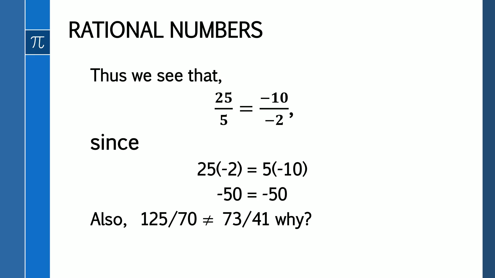 Thus we see that,
𝟐𝟓
𝟓
=
−𝟏𝟎
−𝟐
,
since
25(-2) = 5(-10)
-50 = -50
Also, 125/70 ≠ 73/41 why?
RATIONAL NUMBERS
 