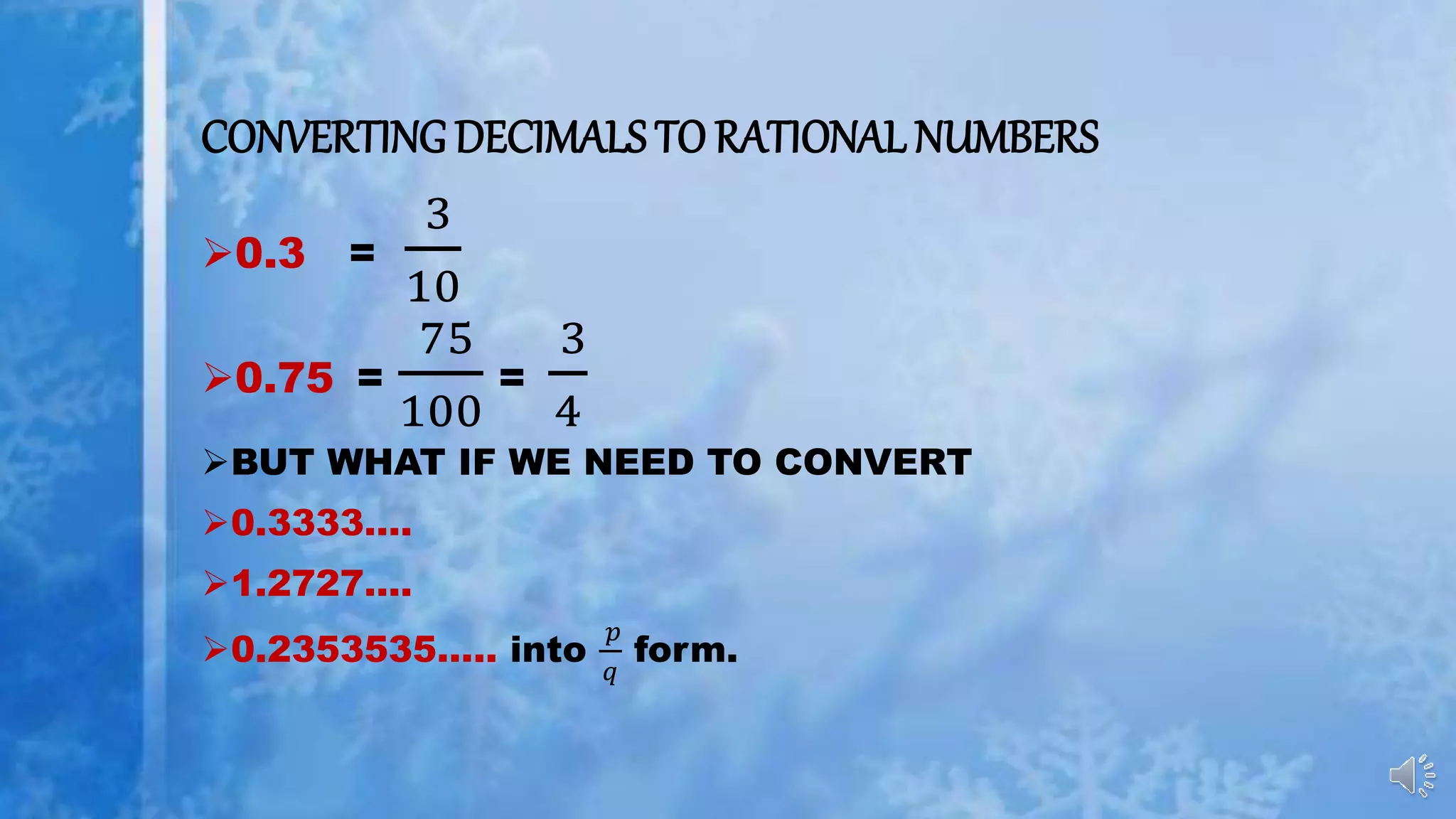 CONVERTING DECIMALS TO RATIONAL NUMBERS
0.3 =
3
10
0.75 =
75
100
=
3
4
BUT WHAT IF WE NEED TO CONVERT
0.3333….
1.2727….
0.2353535….. into
𝑝
𝑞
form.
 