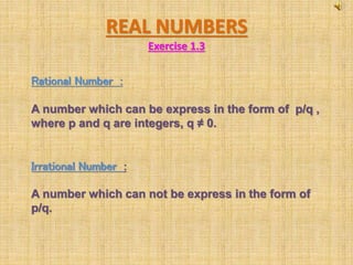 REAL NUMBERS
Exercise 1.3
Rational Number :
A number which can be express in the form of p/q ,
where p and q are integers, q ≠ 0.
Irrational Number :
A number which can not be express in the form of
p/q.
 