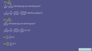 JK9972397103
(iii)
15
1600
3
320
=
3
2651 Multiplying and dividing by55
3
2651
55
55=
355
2656=
33125
2656 =9375=0.009375
(iv)
23
2352
23
2352 Multiplying and dividing by51
23
2352
51
51=
235
2353=
115
(10)3=0.115
(v)
6
15
=
3
5
=0.4
(vi)
35
50
=
7
10
=0.7
 
