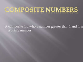A composite is a whole number greater than 1 and is no
a prime number
 