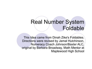 Real Number System Foldable This Idea came from Dinah Zike's Foldables. Directions were revised by Jamal Hutchinson, Numeracy Coach Johnson/Baxter ALC, original by Barbara Broadway, Math Mentor at Maplewood High School 