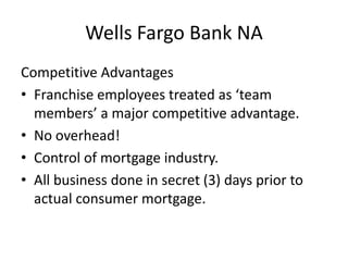 Wells Fargo Bank NACompetitive AdvantagesFranchise employees treated as ‘team members’ a major competitive advantage.No overhead!Control of mortgage industry.All business done in secret (3) days prior to actual consumer mortgage.