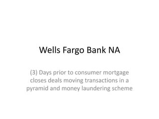Wells Fargo Bank NA (3) Days prior to consumer mortgage closes deals moving transactions in a pyramid and money laundering scheme
