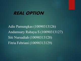 REAL OPTION
Adie Pamungkas (10090313126)
Andamsary Rahayu S (10090313127)
Siti Nursadiah (10090313128)
Fitria Febriani (10090313129)
 