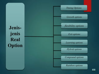 Jenis-
jenis
Real
Option
Learning options
Exit options
flexibility options
Growth options
Timing Options
Hybrid options
Compound options
Rainbow options
 